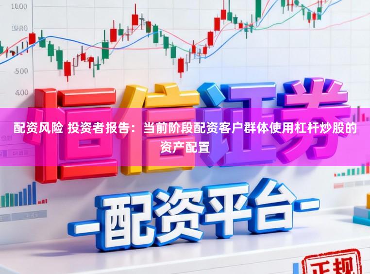 配资风险 投资者报告：当前阶段配资客户群体使用杠杆炒股的资产配置