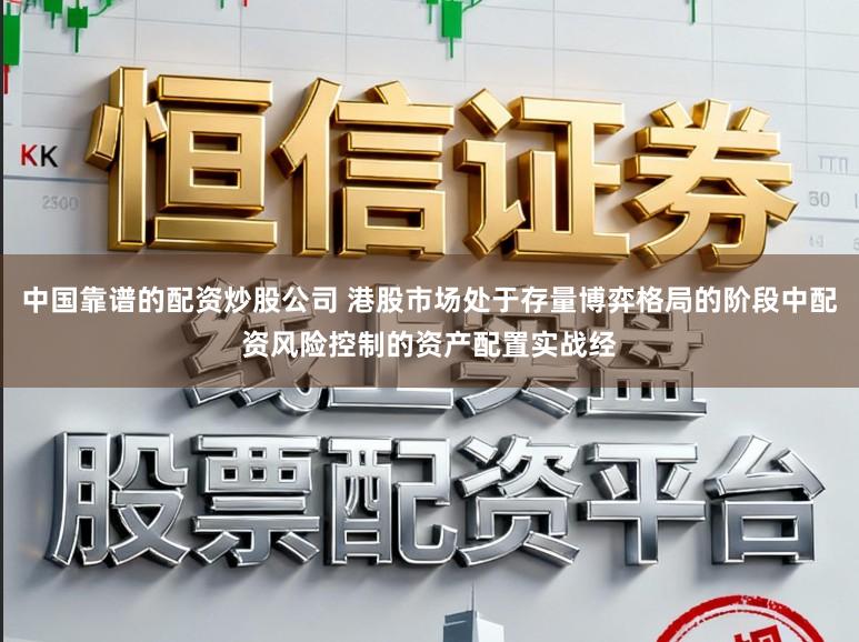 中国靠谱的配资炒股公司 港股市场处于存量博弈格局的阶段中配资风险控制的资产配置实战经