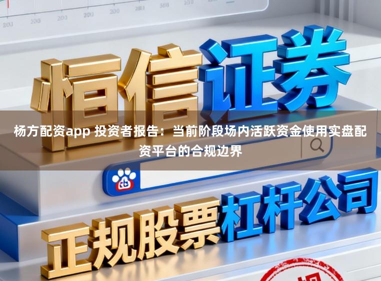 杨方配资app 投资者报告：当前阶段场内活跃资金使用实盘配资平台的合规边界