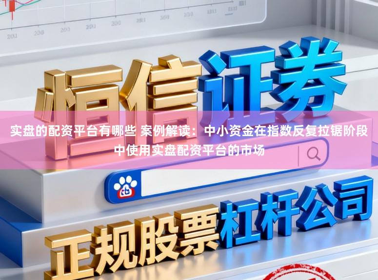 实盘的配资平台有哪些 案例解读:中小资金在指数反复拉锯阶段中使用实盘配资平台的市场