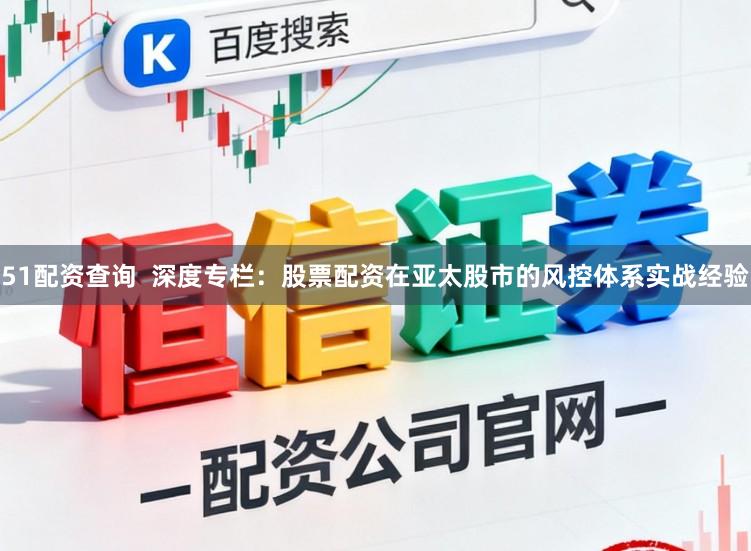 51配资查询  深度专栏：股票配资在亚太股市的风控体系实战经验