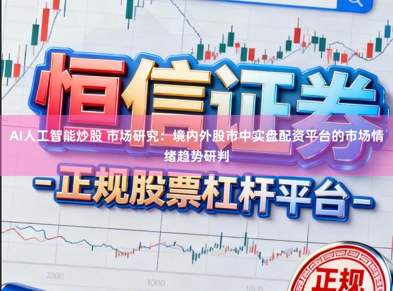 AI人工智能炒股 市场研究：境内外股市中实盘配资平台的市场情绪趋势研判