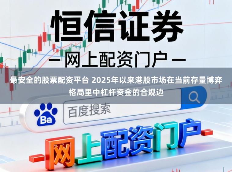 最安全的股票配资平台 2025年以来港股市场在当前存量博弈格局里中杠杆资金的合规边