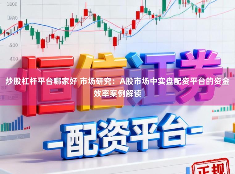 炒股杠杆平台哪家好 市场研究：A股市场中实盘配资平台的资金效率案例解读