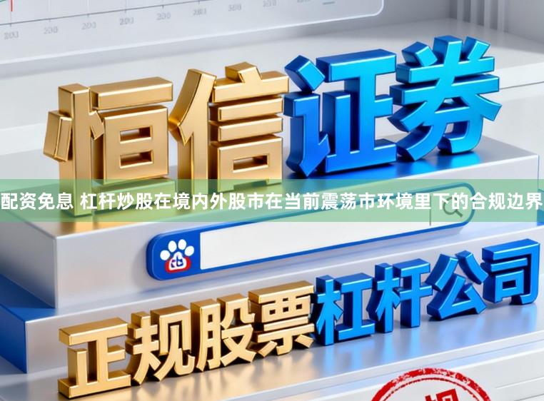 配资免息 杠杆炒股在境内外股市在当前震荡市环境里下的合规边界