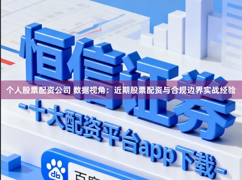 个人股票配资公司 数据视角：近期股票配资与合规边界实战经验