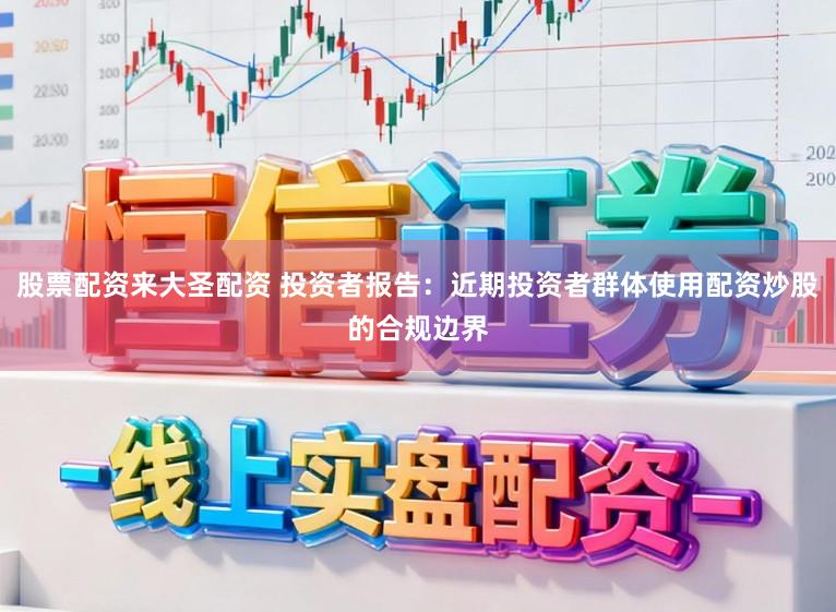 股票配资来大圣配资 投资者报告：近期投资者群体使用配资炒股的合规边界
