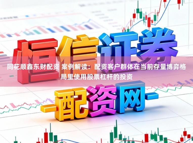 同花顺鑫东财配资 案例解读：配资客户群体在当前存量博弈格局里使用股票杠杆的投资