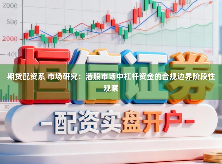 期货配资系 市场研究：港股市场中杠杆资金的合规边界阶段性观察