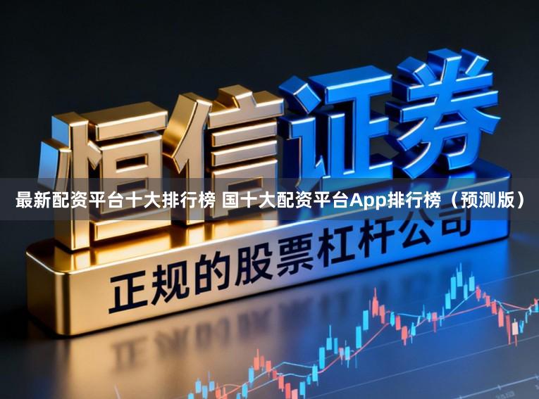 最新配资平台十大排行榜 国十大配资平台App排行榜（预测版）