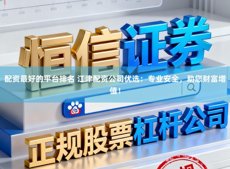 配资最好的平台排名 江津配资公司优选：专业安全，助您财富增值！