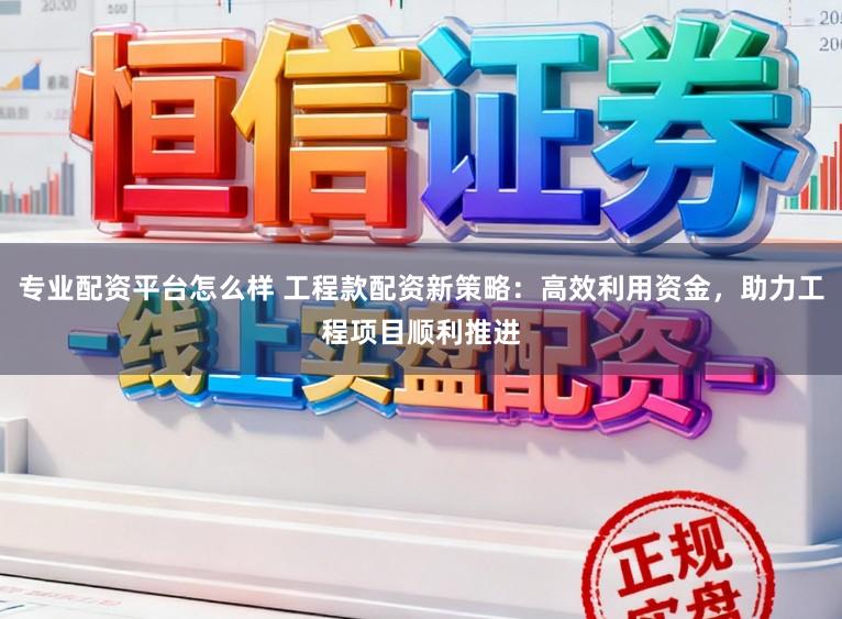 专业配资平台怎么样 工程款配资新策略：高效利用资金，助力工程项目顺利推进