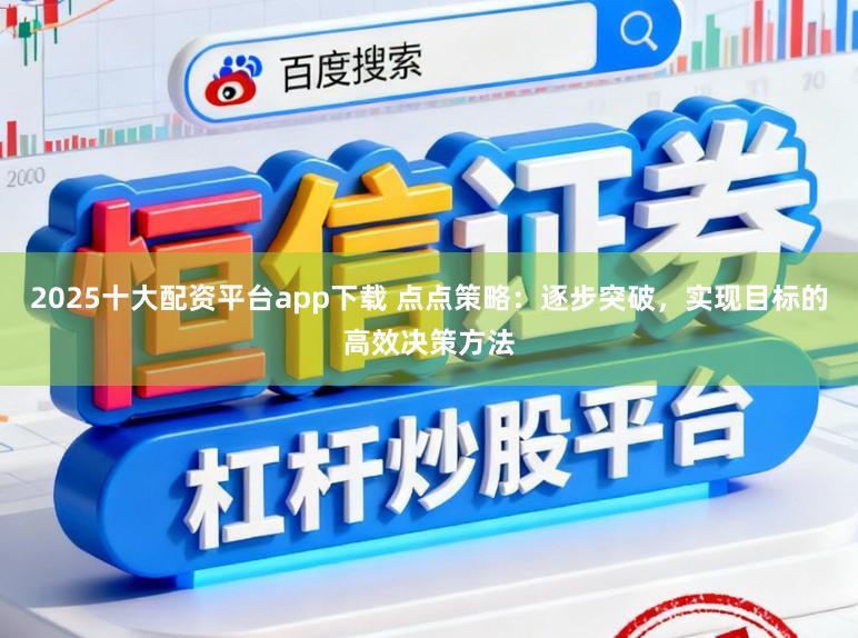 2025十大配资平台app下载 点点策略：逐步突破，实现目标的高效决策方法