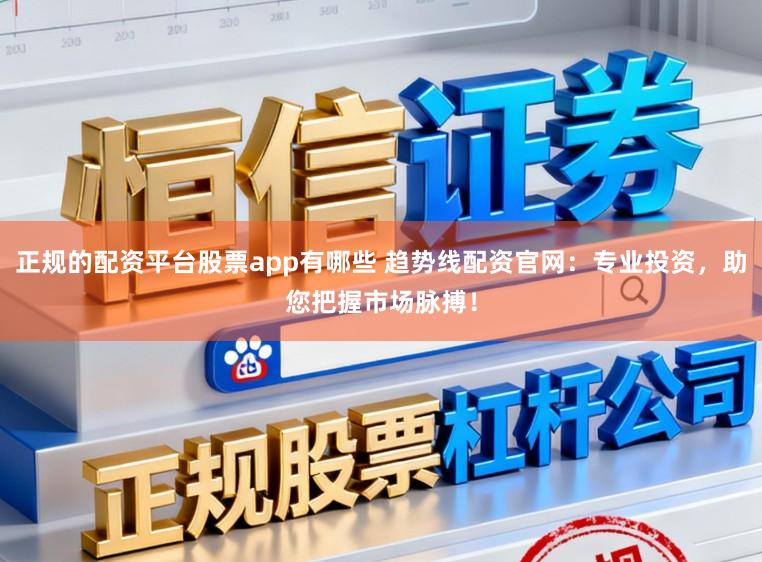 正规的配资平台股票app有哪些 趋势线配资官网：专业投资，助您把握市场脉搏！