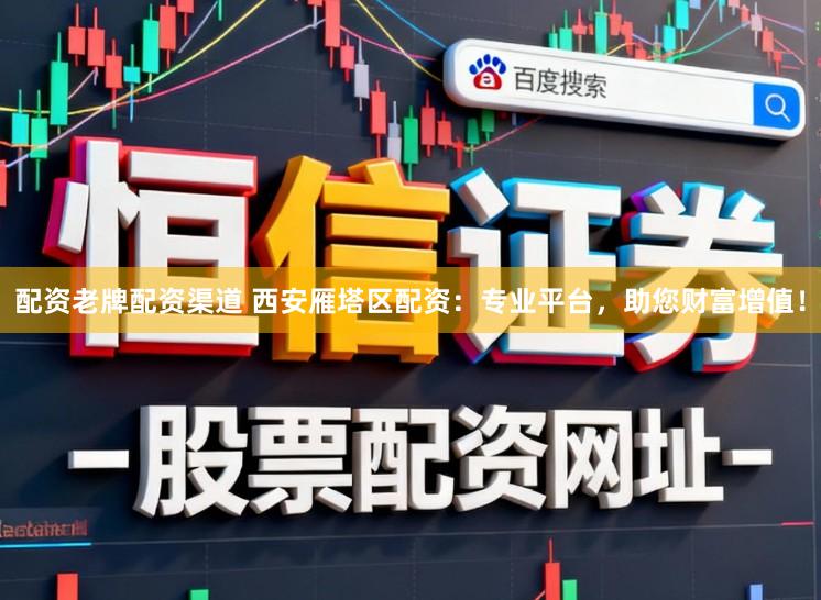 配资老牌配资渠道 西安雁塔区配资：专业平台，助您财富增值！