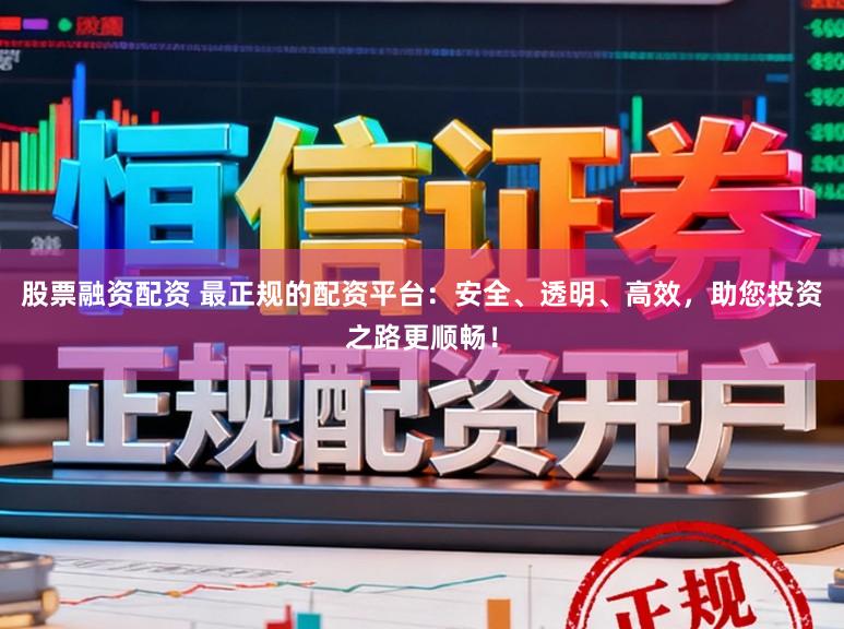 股票融资配资 最正规的配资平台：安全、透明、高效，助您投资之路更顺畅！