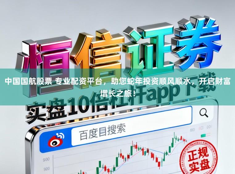 中国国航股票 专业配资平台，助您蛇年投资顺风顺水，开启财富增长之旅！