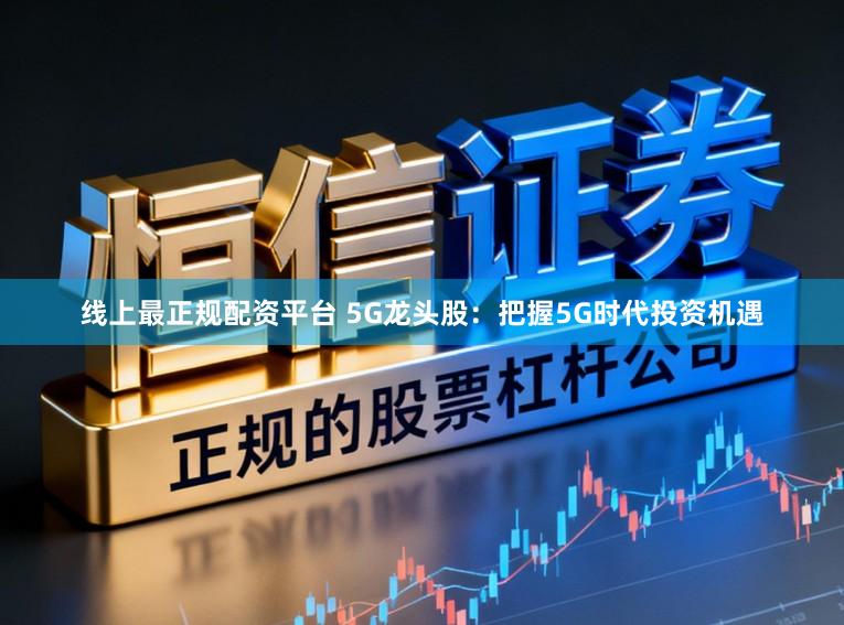 线上最正规配资平台 5G龙头股:把握5G时代投资机遇
