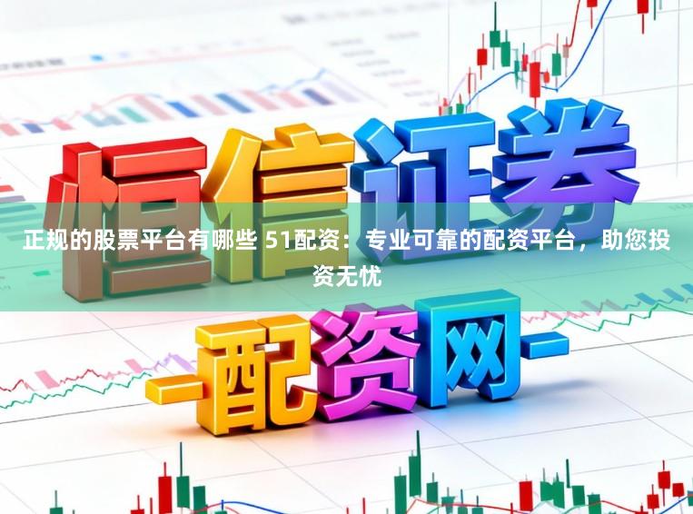 正规的股票平台有哪些 51配资：专业可靠的配资平台，助您投资无忧