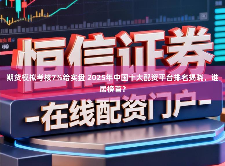 期货模拟考核7%给实盘 2025年中国十大配资平台排名揭晓，谁居榜首？