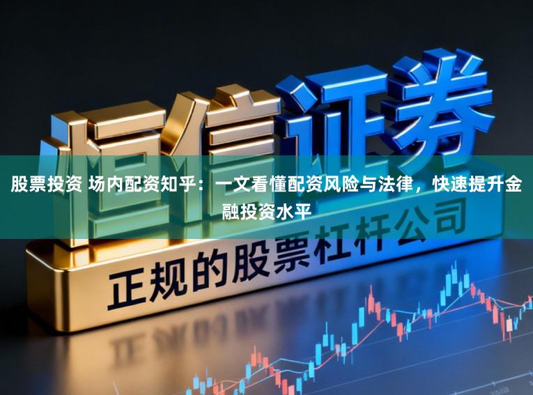 股票投资 场内配资知乎：一文看懂配资风险与法律，快速提升金融投资水平