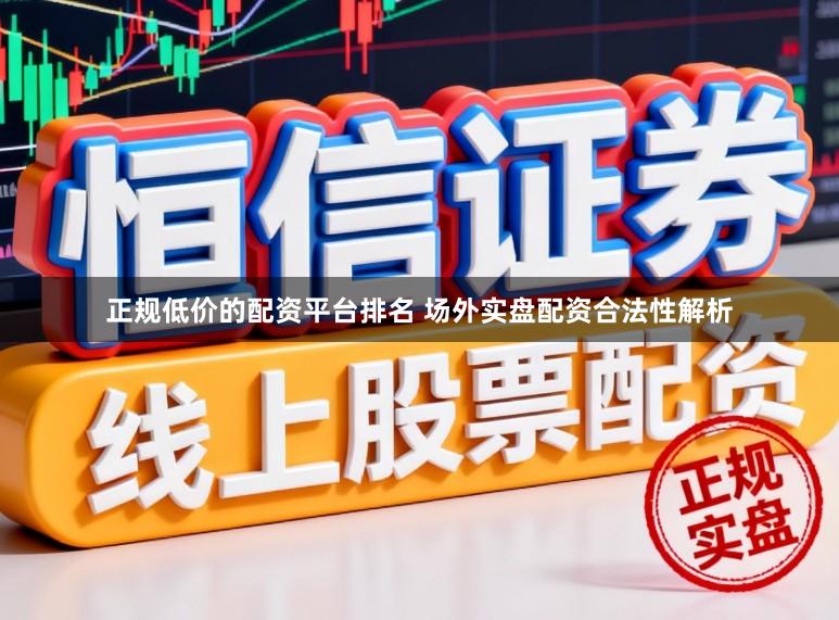 正规低价的配资平台排名 场外实盘配资合法性解析