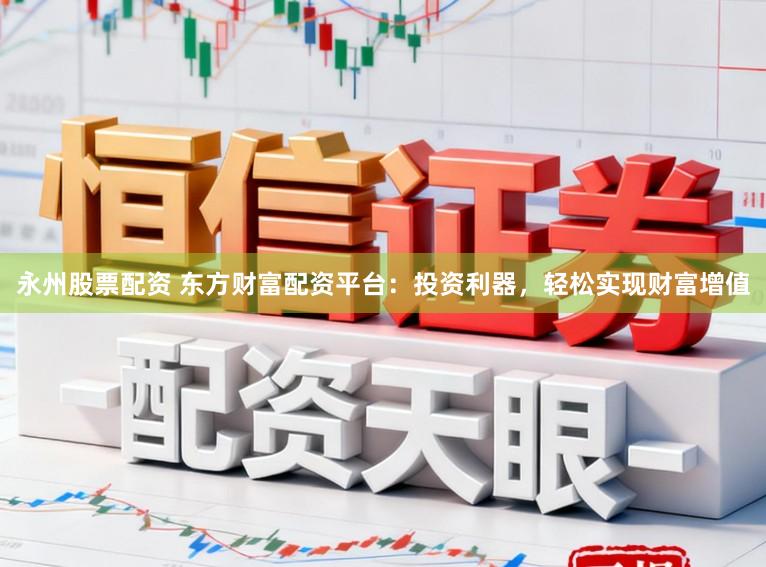 永州股票配资 东方财富配资平台：投资利器，轻松实现财富增值