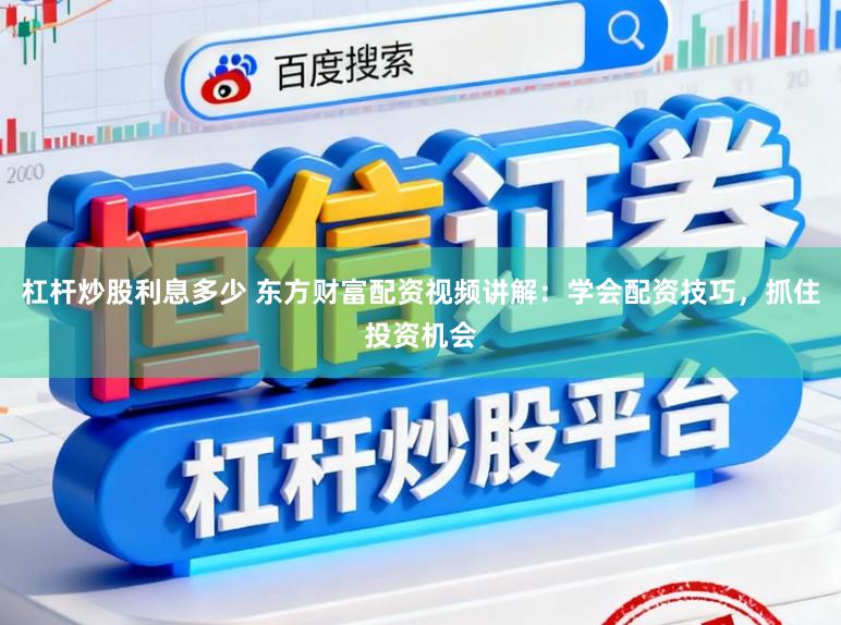 杠杆炒股利息多少 东方财富配资视频讲解：学会配资技巧，抓住投资机会