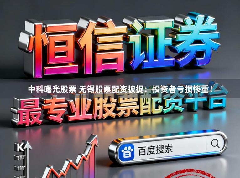 中科曙光股票 无锡股票配资被捉：投资者亏损惨重！
