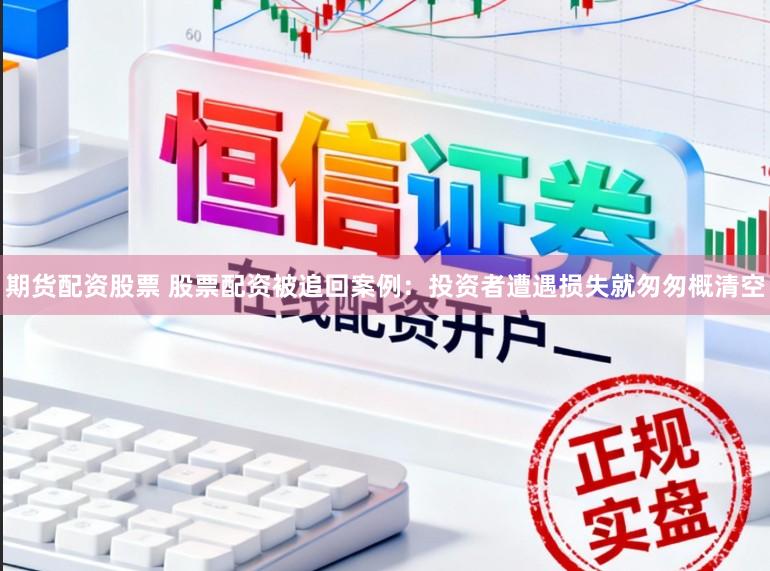 期货配资股票 股票配资被追回案例：投资者遭遇损失就匆匆概清空