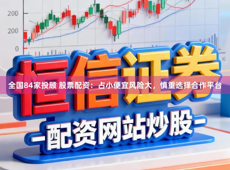 全国84家投顾 股票配资：占小便宜风险大，慎重选择合作平台