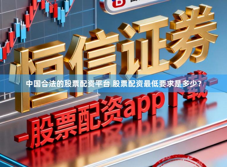 中国合法的股票配资平台 股票配资最低要求是多少？