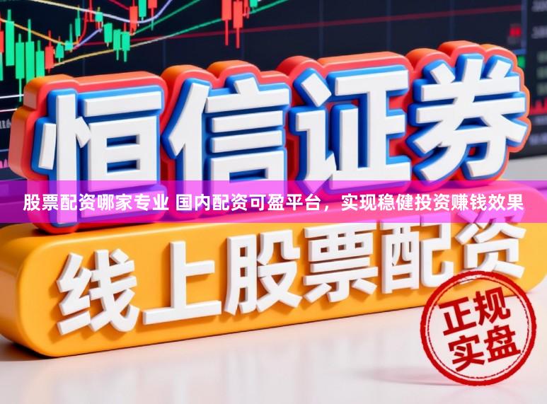 股票配资哪家专业 国内配资可盈平台，实现稳健投资赚钱效果