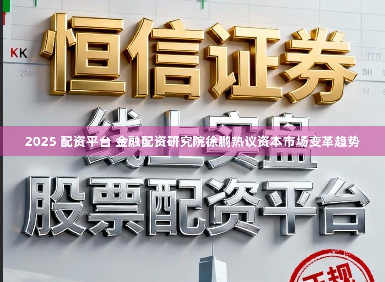 2025 配资平台 金融配资研究院徐鹏热议资本市场变革趋势