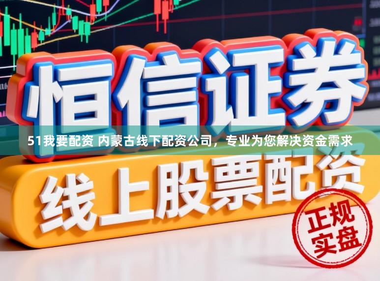 51我要配资 内蒙古线下配资公司，专业为您解决资金需求