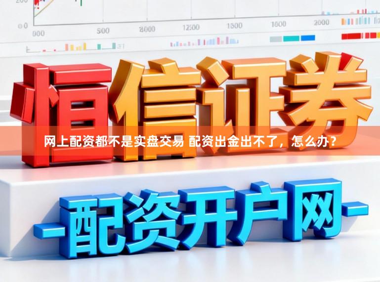 网上配资都不是实盘交易 配资出金出不了，怎么办？