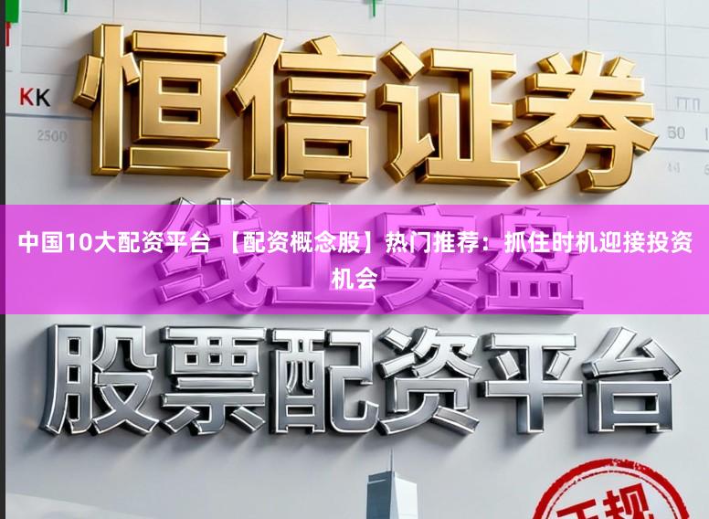 中国10大配资平台 【配资概念股】热门推荐：抓住时机迎接投资机会