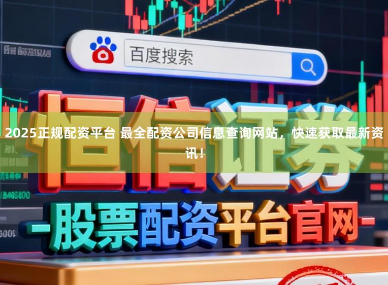 2025正规配资平台 最全配资公司信息查询网站，快速获取最新资讯！