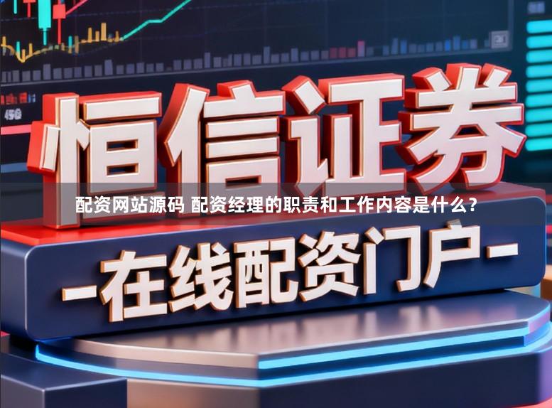 配资网站源码 配资经理的职责和工作内容是什么？