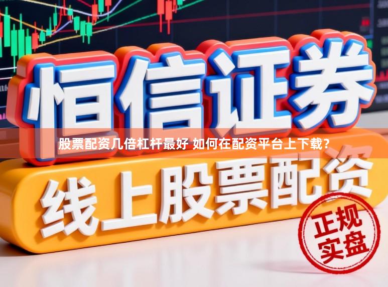 股票配资几倍杠杆最好 如何在配资平台上下载？