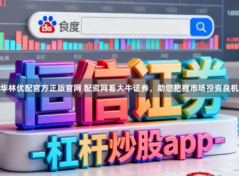 华林优配官方正版官网 配资网看大牛证券,助您把握市场投资良机