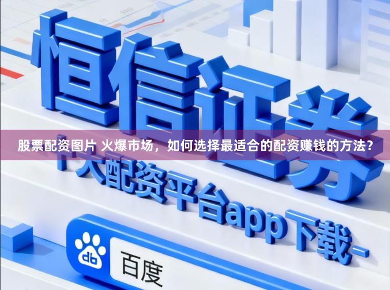 股票配资图片 火爆市场，如何选择最适合的配资赚钱的方法？