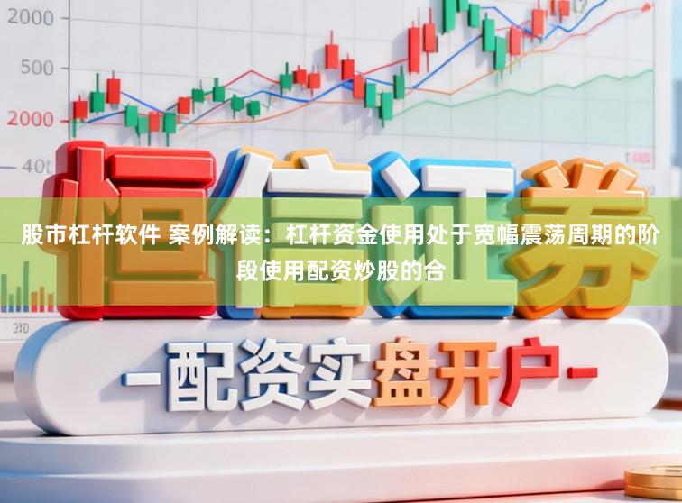 股市杠杆软件 案例解读：杠杆资金使用处于宽幅震荡周期的阶段使用配资炒股的合