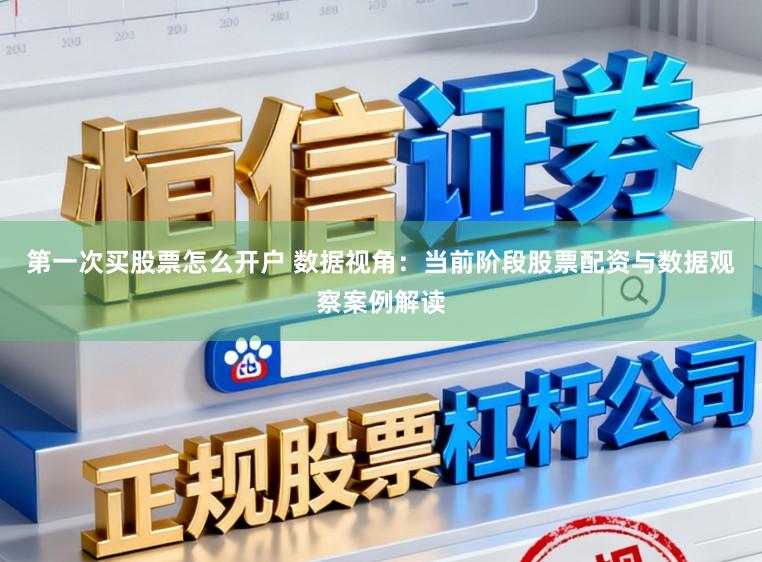 第一次买股票怎么开户 数据视角：当前阶段股票配资与数据观察案例解读