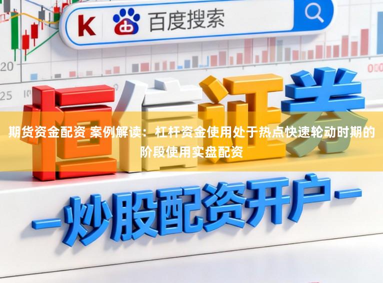 期货资金配资 案例解读:杠杆资金使用处于热点快速轮动时期的阶段使用实盘配资