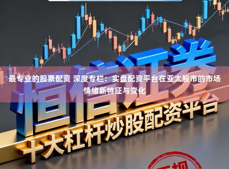 最专业的股票配资 深度专栏：实盘配资平台在亚太股市的市场情绪新特征与变化
