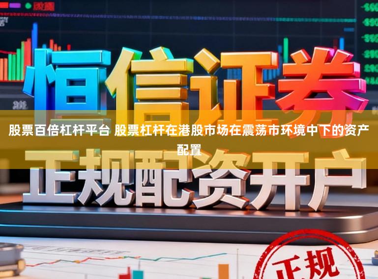 股票百倍杠杆平台 股票杠杆在港股市场在震荡市环境中下的资产配置