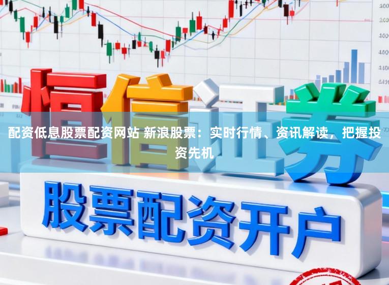 配资低息股票配资网站 新浪股票:实时行情、资讯解读,把握投资先机