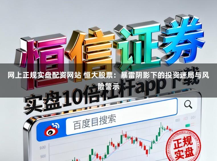 网上正规实盘配资网站 恒大股票:暴雷阴影下的投资迷局与风险警示