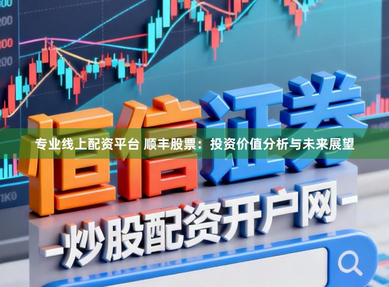 专业线上配资平台 顺丰股票：投资价值分析与未来展望